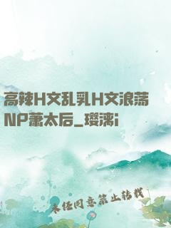 高辣H文乱乳H文浪荡NP萧太后