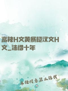 高辣H文黄暴糙汉文H文