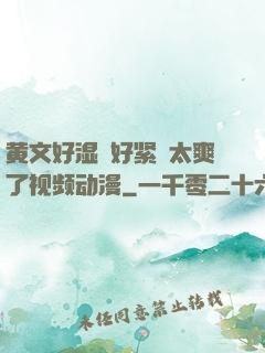 黄文好湿⋯好紧⋯太爽了视频动漫