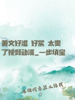 黄文好湿⋯好紧⋯太爽了视频动漫