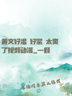 黄文好湿⋯好紧⋯太爽了视频动漫