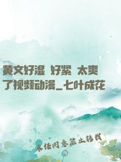 黄文好湿⋯好紧⋯太爽了视频动漫