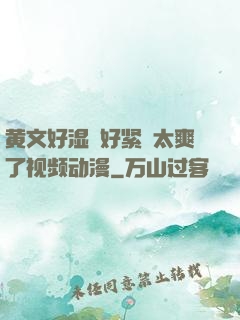 黄文好湿⋯好紧⋯太爽了视频动漫