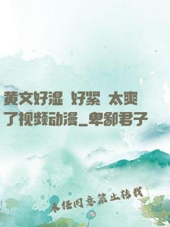 黄文好湿⋯好紧⋯太爽了视频动漫