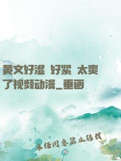 黄文好湿⋯好紧⋯太爽了视频动漫