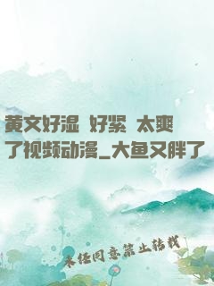 黄文好湿⋯好紧⋯太爽了视频动漫