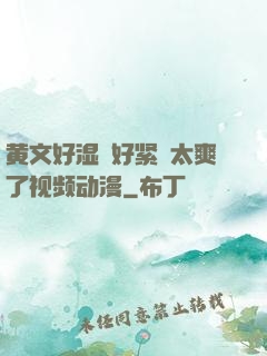黄文好湿⋯好紧⋯太爽了视频动漫