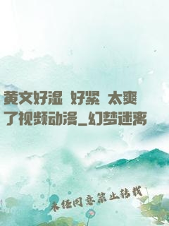 黄文好湿⋯好紧⋯太爽了视频动漫