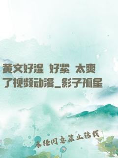 黄文好湿⋯好紧⋯太爽了视频动漫