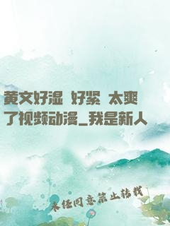黄文好湿⋯好紧⋯太爽了视频动漫