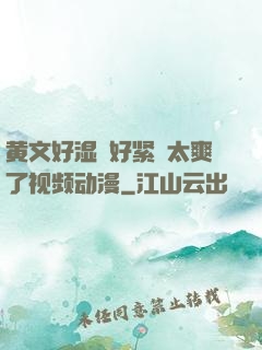 黄文好湿⋯好紧⋯太爽了视频动漫