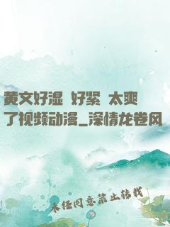 黄文好湿⋯好紧⋯太爽了视频动漫