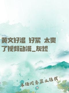 黄文好湿⋯好紧⋯太爽了视频动漫