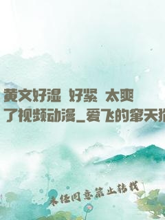 黄文好湿⋯好紧⋯太爽了视频动漫