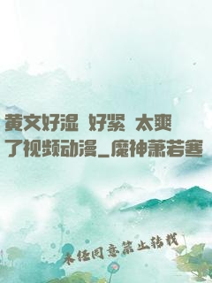 黄文好湿⋯好紧⋯太爽了视频动漫