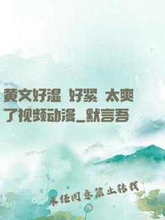 黄文好湿⋯好紧⋯太爽了视频动漫