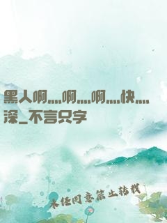 黑人啊灬啊灬啊灬快灬深
