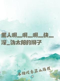 黑人啊灬啊灬啊灬快灬深