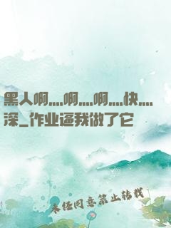 黑人啊灬啊灬啊灬快灬深