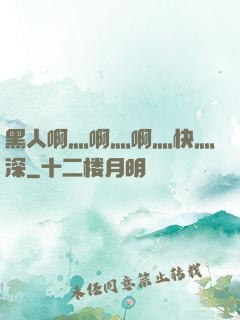 黑人啊灬啊灬啊灬快灬深