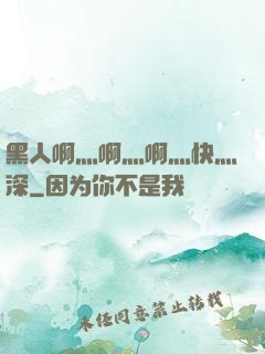 黑人啊灬啊灬啊灬快灬深