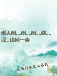 黑人啊灬啊灬啊灬快灬深