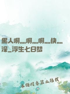 黑人啊灬啊灬啊灬快灬深