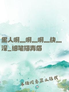 黑人啊灬啊灬啊灬快灬深