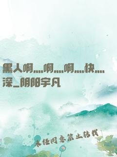 黑人啊灬啊灬啊灬快灬深