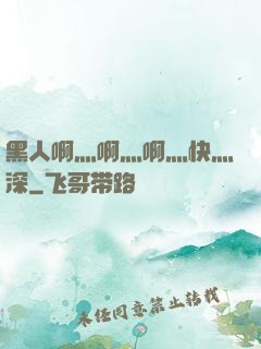 黑人啊灬啊灬啊灬快灬深
