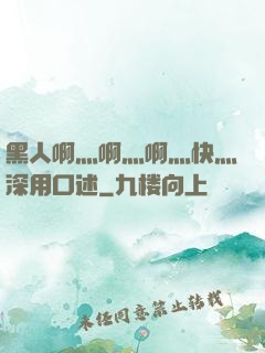 黑人啊灬啊灬啊灬快灬深用口述