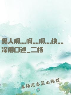 黑人啊灬啊灬啊灬快灬深用口述
