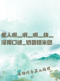 黑人啊灬啊灬啊灬快灬深用口述