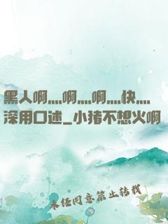 黑人啊灬啊灬啊灬快灬深用口述