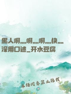 黑人啊灬啊灬啊灬快灬深用口述