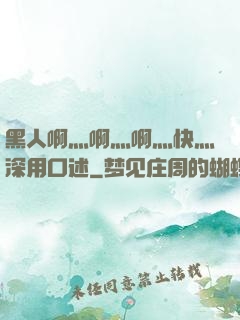 黑人啊灬啊灬啊灬快灬深用口述