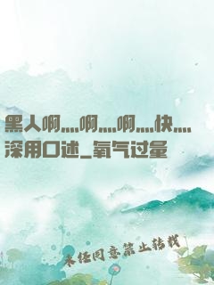 黑人啊灬啊灬啊灬快灬深用口述