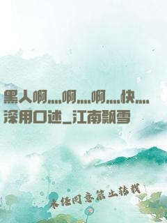 黑人啊灬啊灬啊灬快灬深用口述