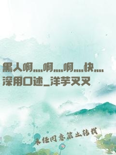 黑人啊灬啊灬啊灬快灬深用口述