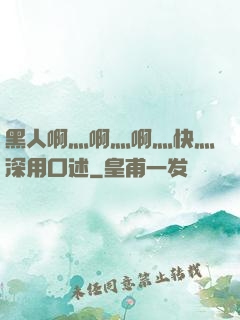 黑人啊灬啊灬啊灬快灬深用口述