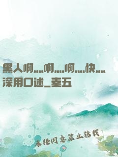 黑人啊灬啊灬啊灬快灬深用口述