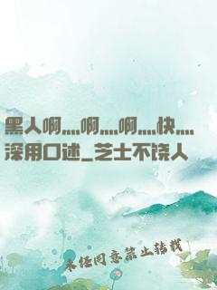 黑人啊灬啊灬啊灬快灬深用口述