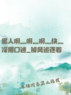 黑人啊灬啊灬啊灬快灬深用口述
