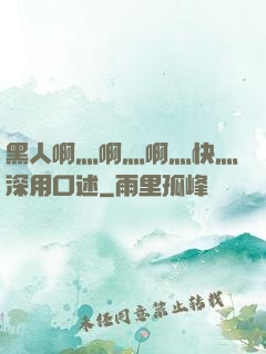 黑人啊灬啊灬啊灬快灬深用口述