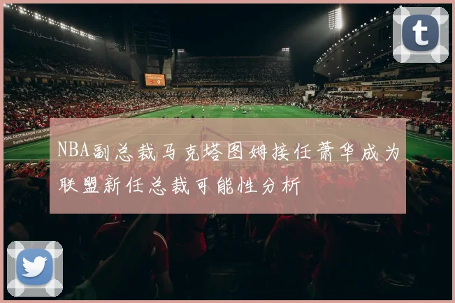 NBA副总裁马克塔图姆接任萧华成为联盟新任总裁可能性分析