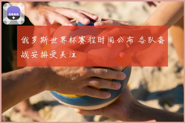 俄罗斯世界杯赛程时间公布 各队备战安排受关注