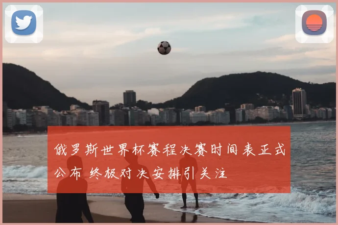 俄罗斯世界杯赛程决赛时间表正式公布 终极对决安排引关注