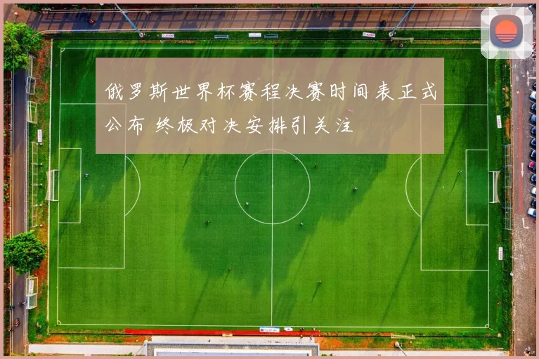 俄罗斯世界杯赛程决赛时间表正式公布 终极对决安排引关注
