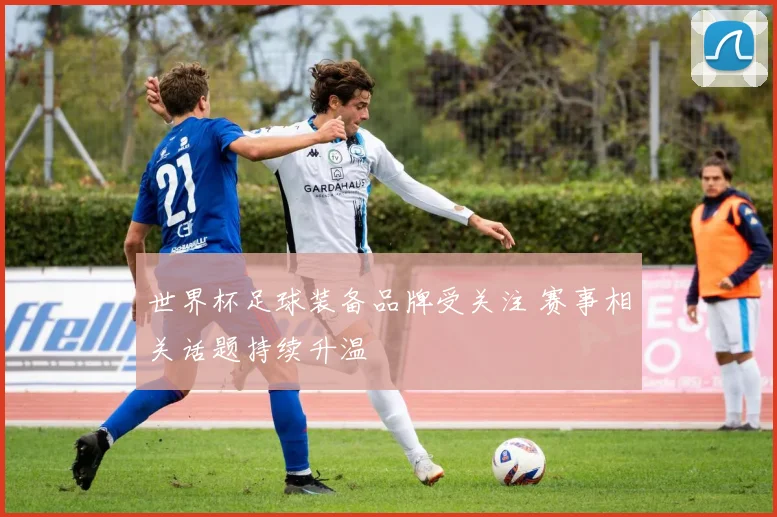 世界杯足球装备品牌受关注 赛事相关话题持续升温