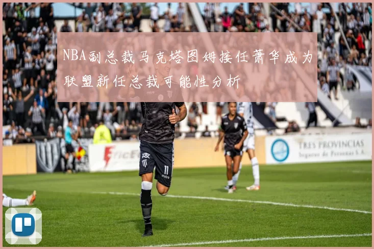 NBA副总裁马克塔图姆接任萧华成为联盟新任总裁可能性分析